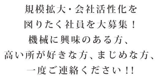 規模拡大・会社活性化を図りたく社員を大募集!機械に興味のある方、高い所が好きな方、まじめな方、一度ご連絡ください!!